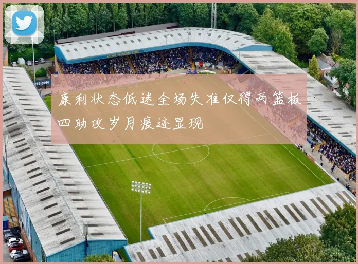 康利状态低迷全场失准仅得两篮板四助攻岁月痕迹显现