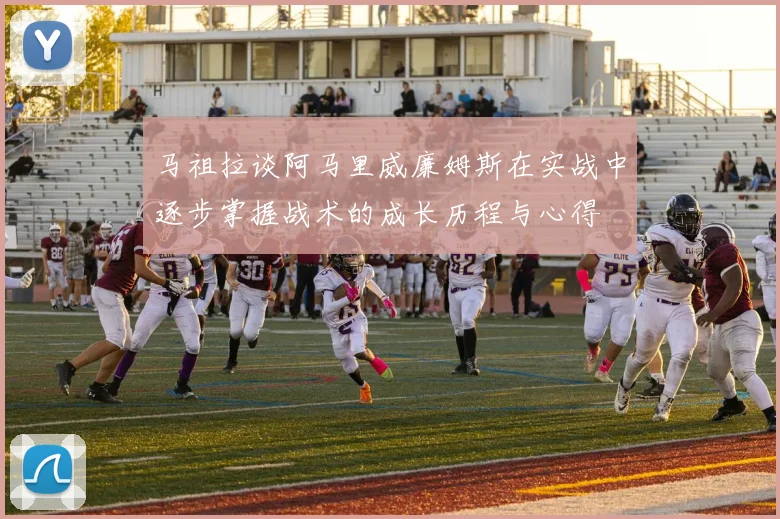 马祖拉谈阿马里威廉姆斯在实战中逐步掌握战术的成长历程与心得