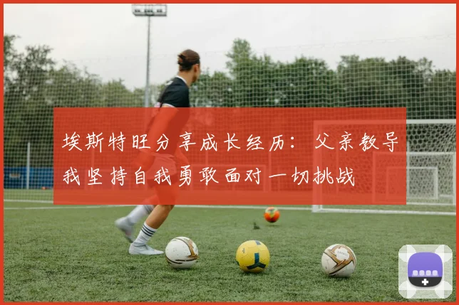 埃斯特旺分享成长经历：父亲教导我坚持自我勇敢面对一切挑战
