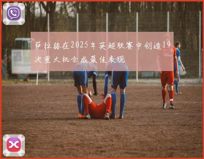 萨拉赫在2025年英超联赛中创造19次重大机会成最佳表现
