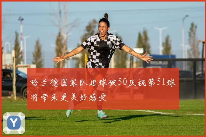 哈兰德国家队进球破50庆祝第51球将带来更美好感受