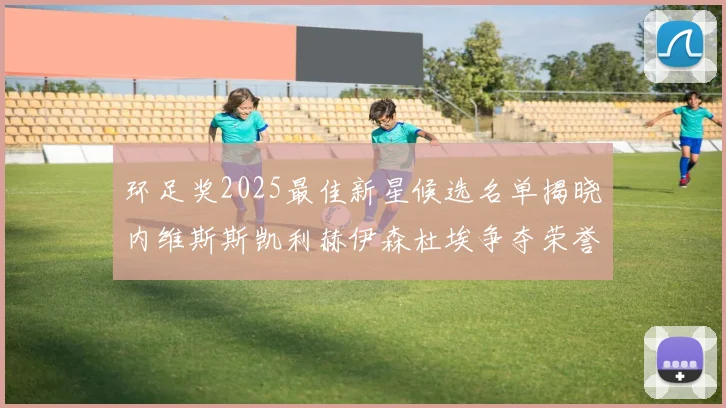 环足奖2025最佳新星候选名单揭晓内维斯斯凯利赫伊森杜埃争夺荣誉