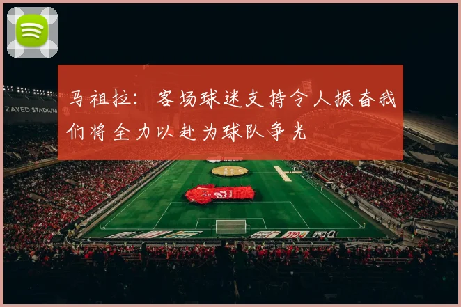 马祖拉：客场球迷支持令人振奋我们将全力以赴为球队争光