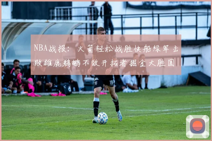 NBA战报：火箭轻松战胜快船绿军击败雄鹿鹈鹕不敌开拓者掘金大胜国王