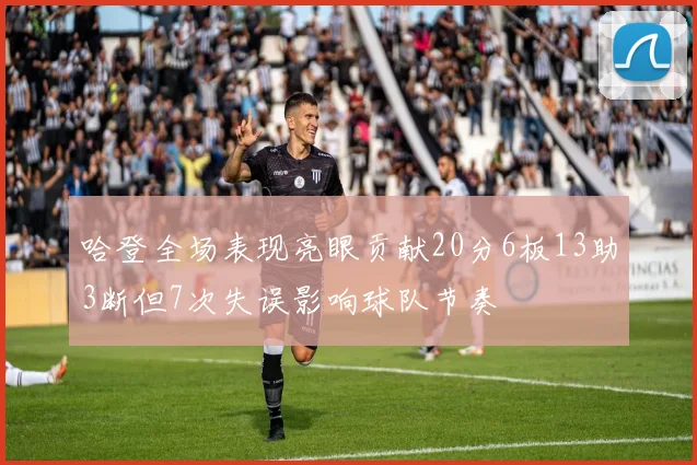 哈登全场表现亮眼贡献20分6板13助3断但7次失误影响球队节奏