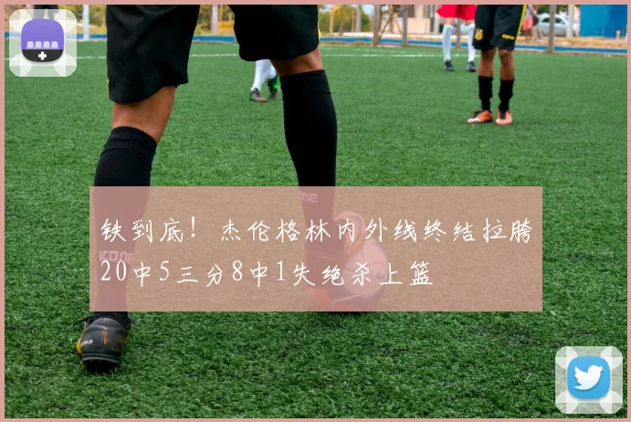 铁到底！杰伦格林内外线终结拉胯20中5三分8中1失绝杀上篮