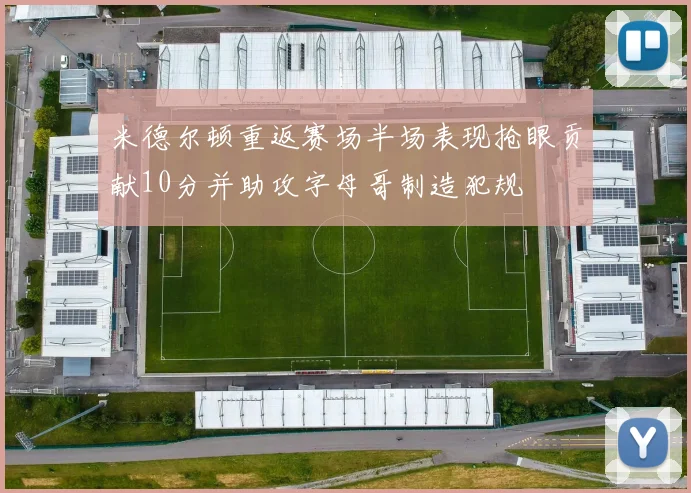 米德尔顿重返赛场半场表现抢眼贡献10分并助攻字母哥制造犯规