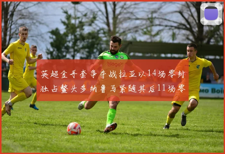 英超金手套争夺战拉亚以14场零封独占鳌头多纳鲁马紧随其后11场零封