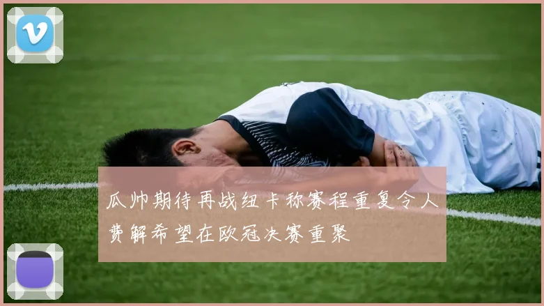 瓜帅期待再战纽卡称赛程重复令人费解希望在欧冠决赛重聚