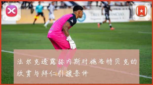 法尔克透露赫内斯对施洛特贝克的欣赏与拜仁引援条件
