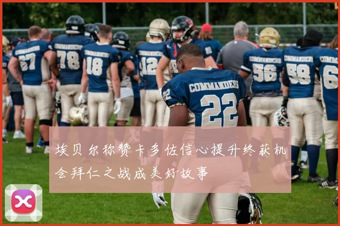 埃贝尔称赞卡多佐信心提升终获机会拜仁之战成美好故事