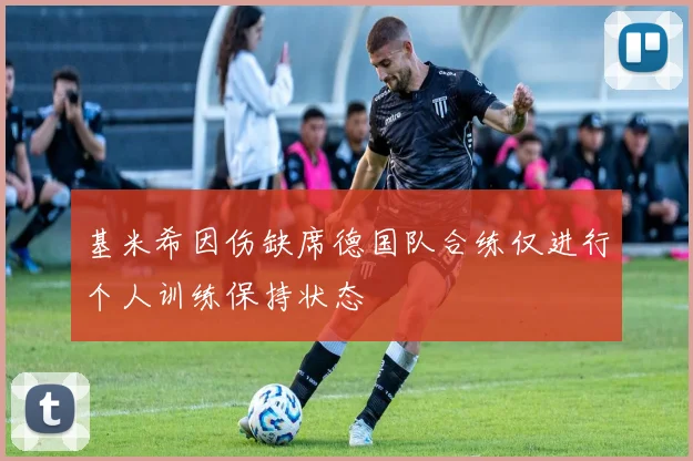 基米希因伤缺席德国队合练仅进行个人训练保持状态