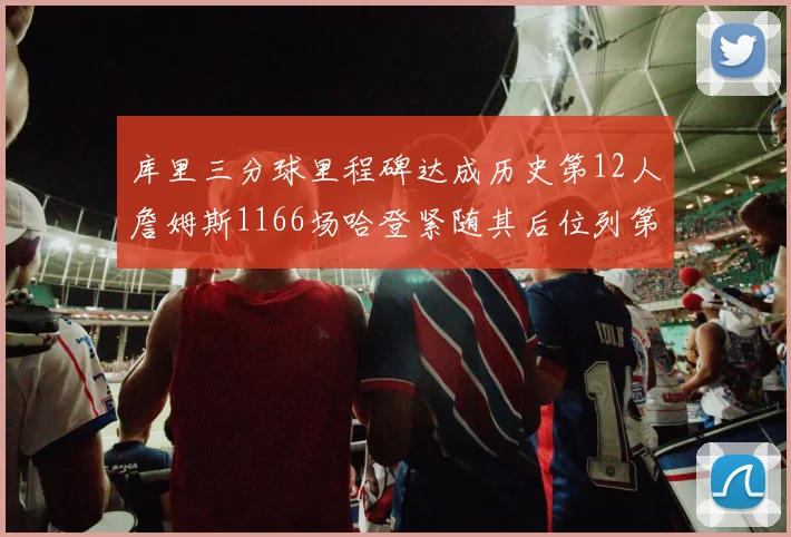 库里三分球里程碑达成历史第12人詹姆斯1166场哈登紧随其后位列第六