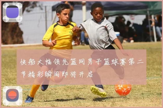 快船大幅领先篮网男子篮球赛第二节精彩瞬间即将开启