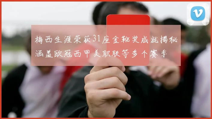 梅西生涯荣获31座金靴奖成就揭秘涵盖欧冠西甲美职联等多个赛季