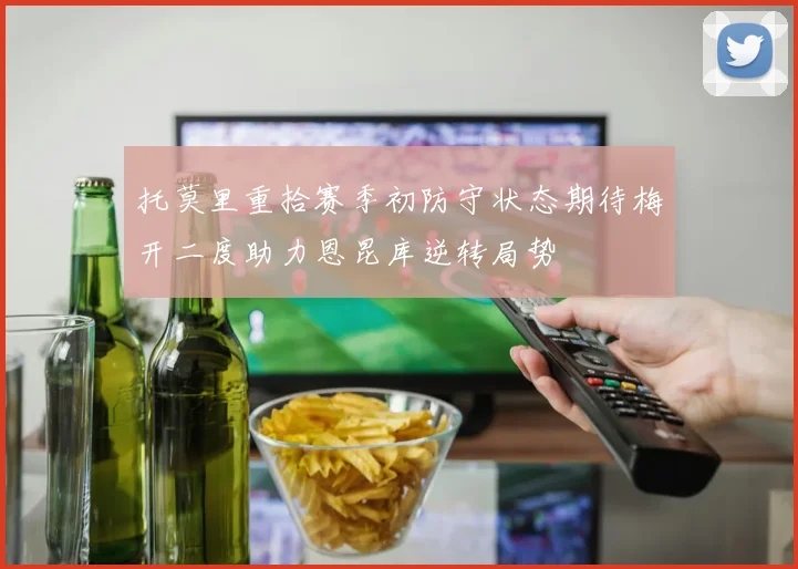 托莫里重拾赛季初防守状态期待梅开二度助力恩昆库逆转局势
