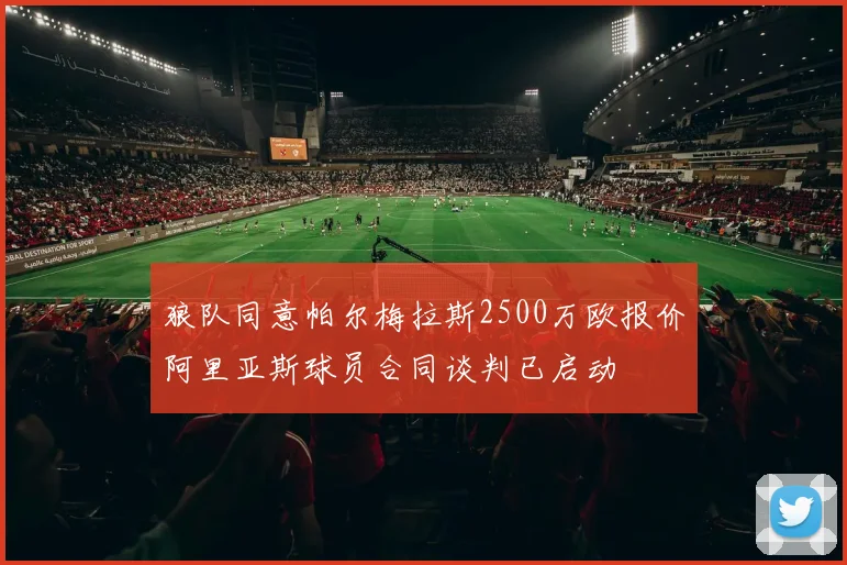 狼队同意帕尔梅拉斯2500万欧报价阿里亚斯球员合同谈判已启动