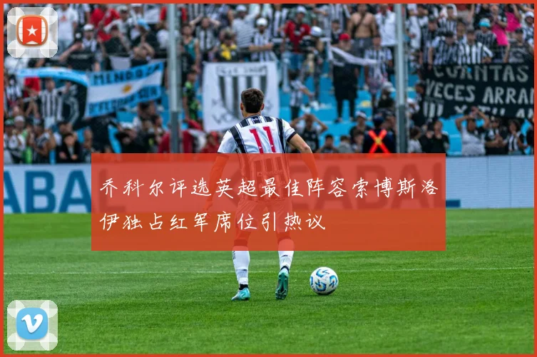 乔科尔评选英超最佳阵容索博斯洛伊独占红军席位引热议