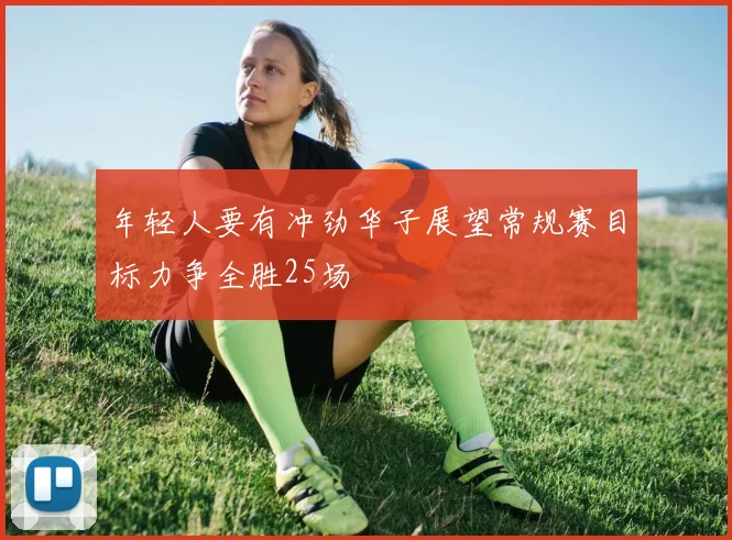 年轻人要有冲劲华子展望常规赛目标力争全胜25场