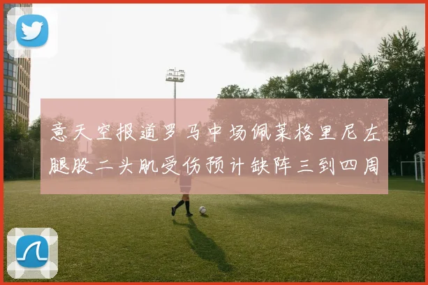 意天空报道罗马中场佩莱格里尼左腿股二头肌受伤预计缺阵三到四周