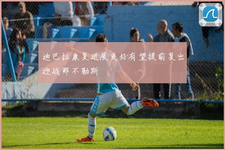 迪巴拉康复进展良好有望提前复出迎战那不勒斯