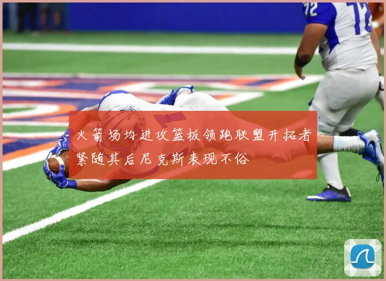 火箭场均进攻篮板领跑联盟开拓者紧随其后尼克斯表现不俗