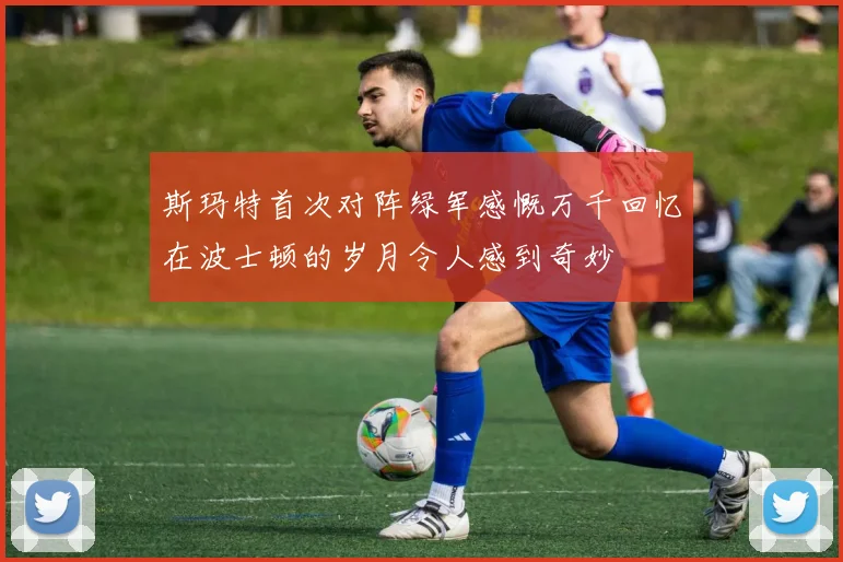 斯玛特首次对阵绿军感慨万千回忆在波士顿的岁月令人感到奇妙