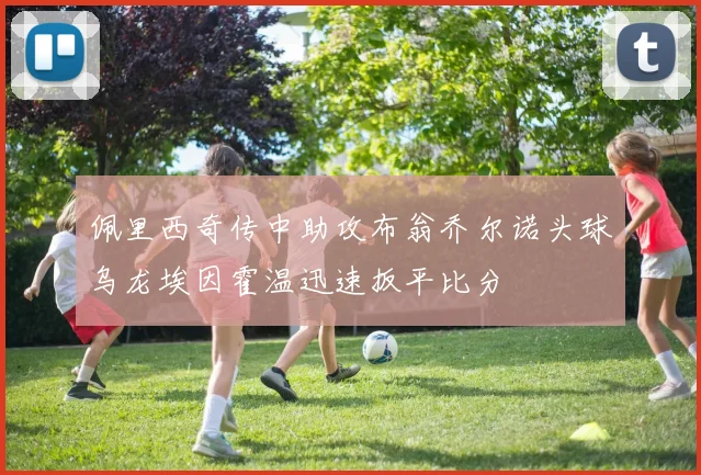 佩里西奇传中助攻布翁乔尔诺头球乌龙埃因霍温迅速扳平比分