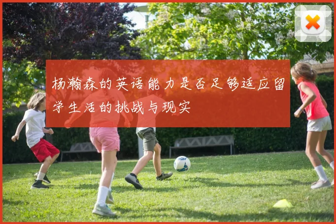 杨瀚森的英语能力是否足够适应留学生活的挑战与现实