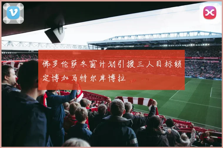 佛罗伦萨冬窗计划引援三人目标锁定博加马特尔库博拉