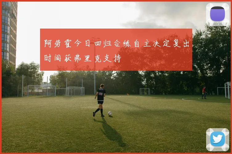 阿劳霍今日回归合练自主决定复出时间获弗里克支持