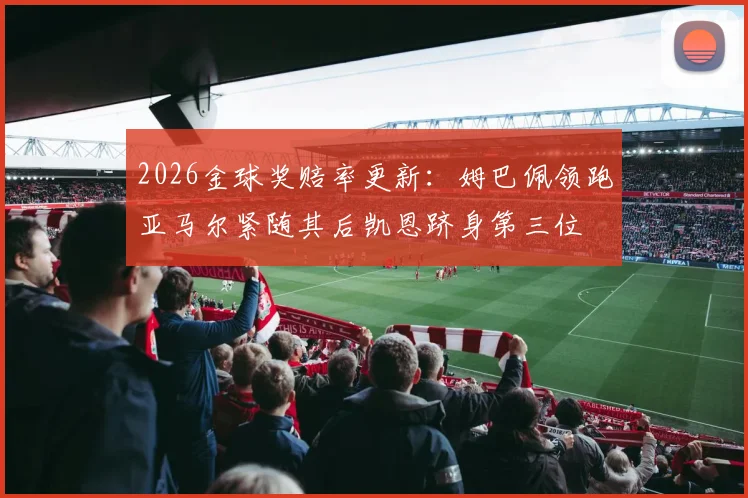 2026金球奖赔率更新：姆巴佩领跑亚马尔紧随其后凯恩跻身第三位