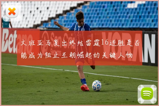 文班亚马复出终结雷霆16连胜是否能成为阻止王朝崛起的关键人物