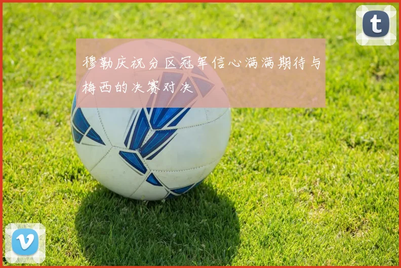穆勒庆祝分区冠军信心满满期待与梅西的决赛对决
