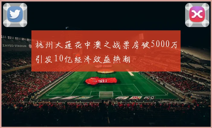 杭州大莲花中澳之战票房破5000万引发10亿经济效益热潮
