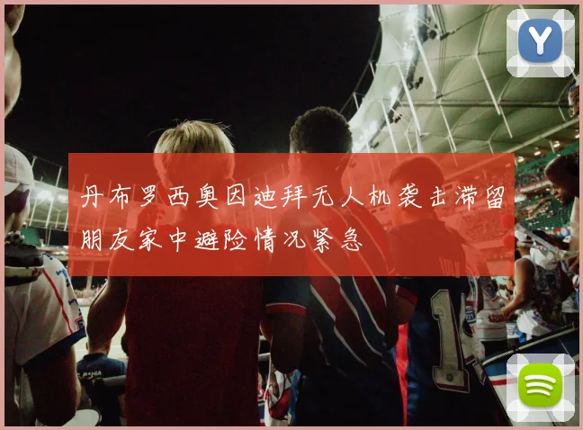 丹布罗西奥因迪拜无人机袭击滞留朋友家中避险情况紧急