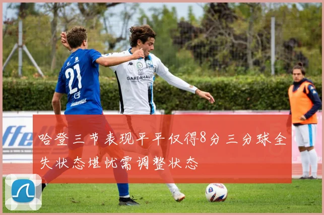 哈登三节表现平平仅得8分三分球全失状态堪忧需调整状态