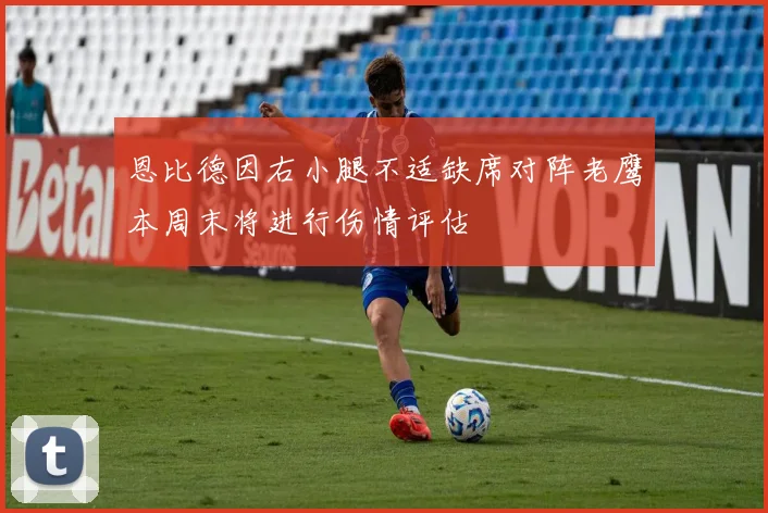 恩比德因右小腿不适缺席对阵老鹰本周末将进行伤情评估