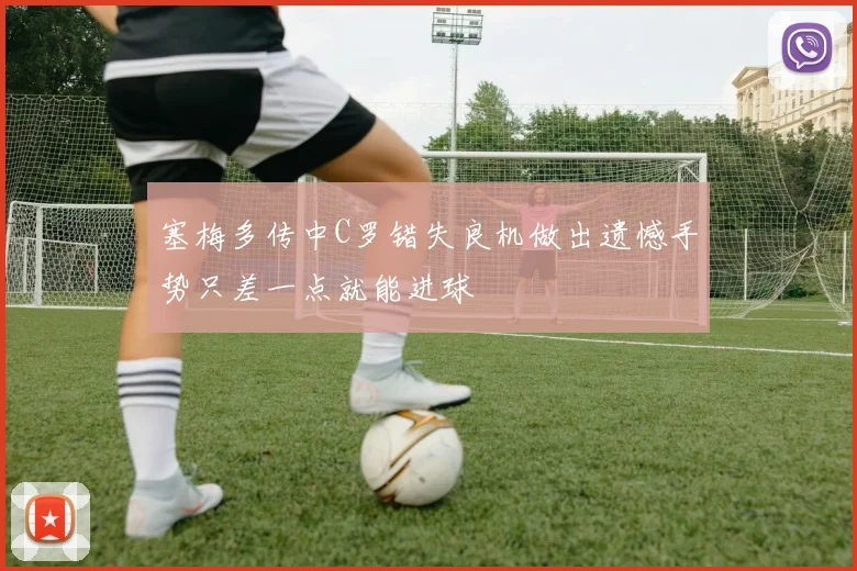 塞梅多传中C罗错失良机做出遗憾手势只差一点就能进球