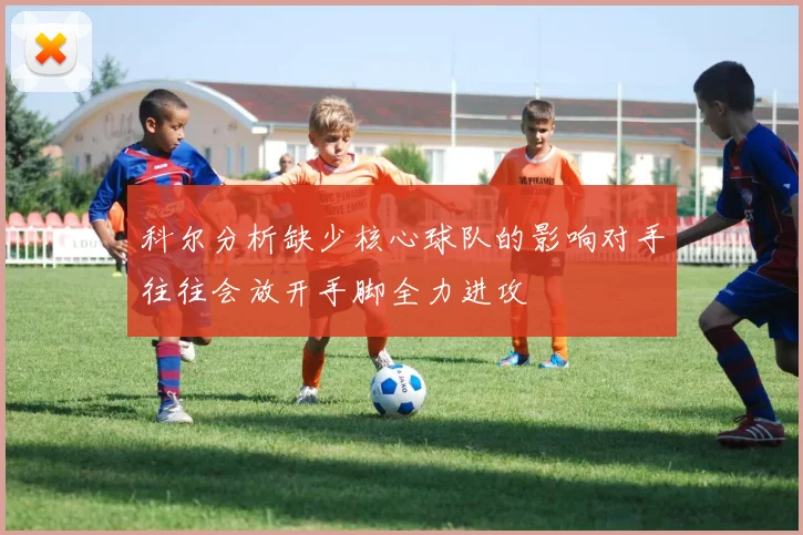 科尔分析缺少核心球队的影响对手往往会放开手脚全力进攻