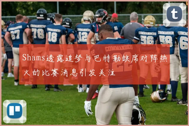 Shams透露追梦与巴特勒缺席对阵热火的比赛消息引发关注